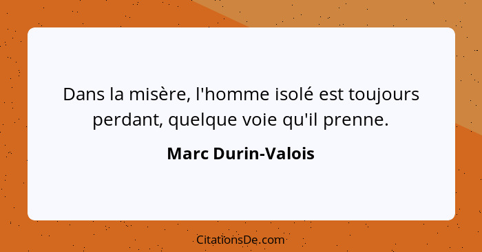 Dans la misère, l'homme isolé est toujours perdant, quelque voie qu'il prenne.... - Marc Durin-Valois