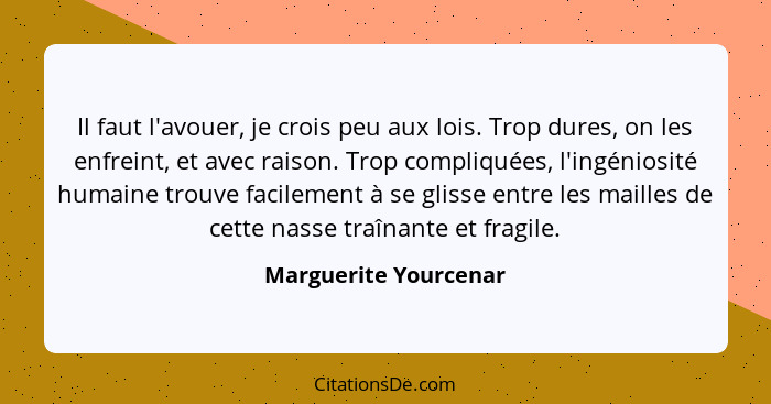 Il faut l'avouer, je crois peu aux lois. Trop dures, on les enfreint, et avec raison. Trop compliquées, l'ingéniosité humaine t... - Marguerite Yourcenar