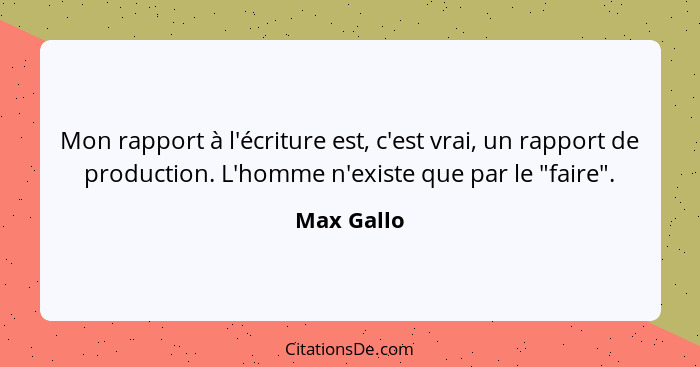 Mon rapport à l'écriture est, c'est vrai, un rapport de production. L'homme n'existe que par le "faire".... - Max Gallo