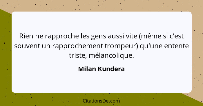 Rien ne rapproche les gens aussi vite (même si c'est souvent un rapprochement trompeur) qu'une entente triste, mélancolique.... - Milan Kundera