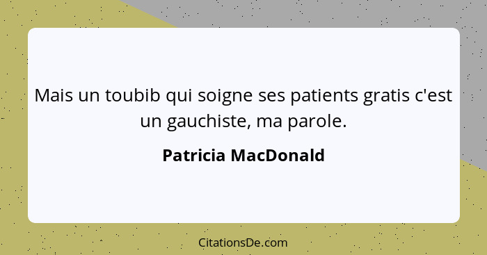 Mais un toubib qui soigne ses patients gratis c'est un gauchiste, ma parole.... - Patricia MacDonald
