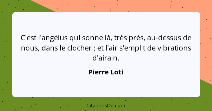 C'est l'angélus qui sonne là, très près, au-dessus de nous, dans le clocher ; et l'air s'emplit de vibrations d'airain.... - Pierre Loti