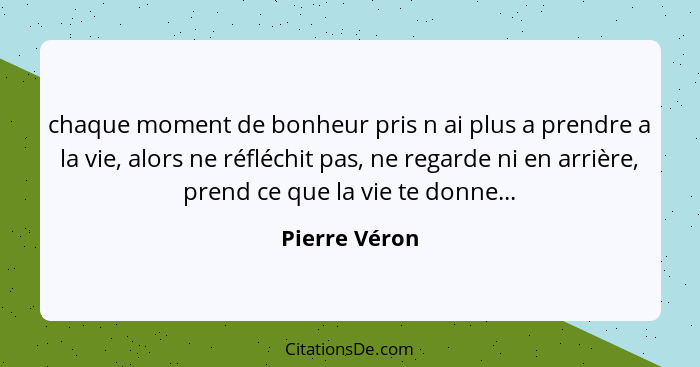 chaque moment de bonheur pris n ai plus a prendre a la vie, alors ne réfléchit pas, ne regarde ni en arrière, prend ce que la vie te do... - Pierre Véron