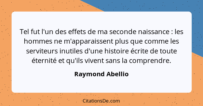 Tel fut l'un des effets de ma seconde naissance : les hommes ne m'apparaissent plus que comme les serviteurs inutiles d'une his... - Raymond Abellio