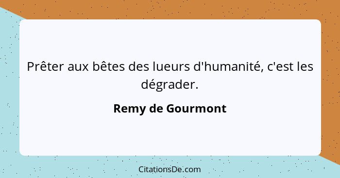 Prêter aux bêtes des lueurs d'humanité, c'est les dégrader.... - Remy de Gourmont