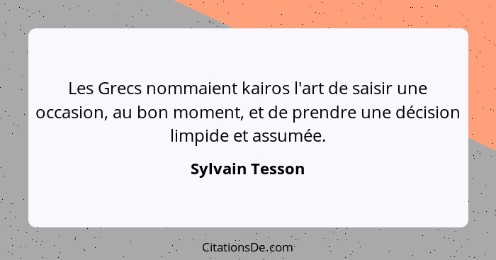 Les Grecs nommaient kairos l'art de saisir une occasion, au bon moment, et de prendre une décision limpide et assumée.... - Sylvain Tesson