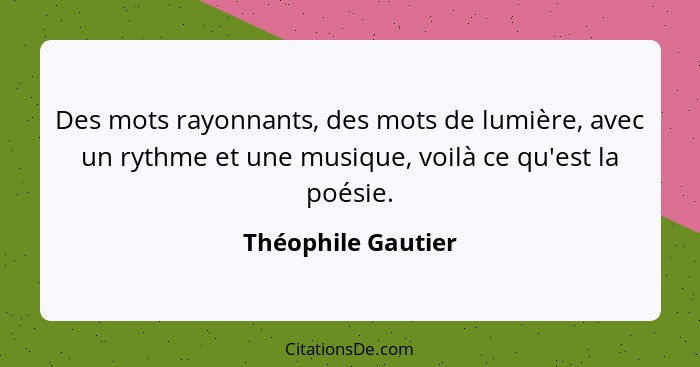 Des mots rayonnants, des mots de lumière, avec un rythme et une musique, voilà ce qu'est la poésie.... - Théophile Gautier
