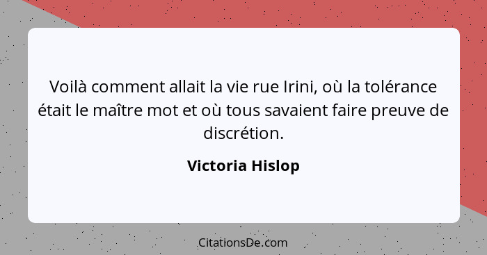 Voilà comment allait la vie rue Irini, où la tolérance était le maître mot et où tous savaient faire preuve de discrétion.... - Victoria Hislop