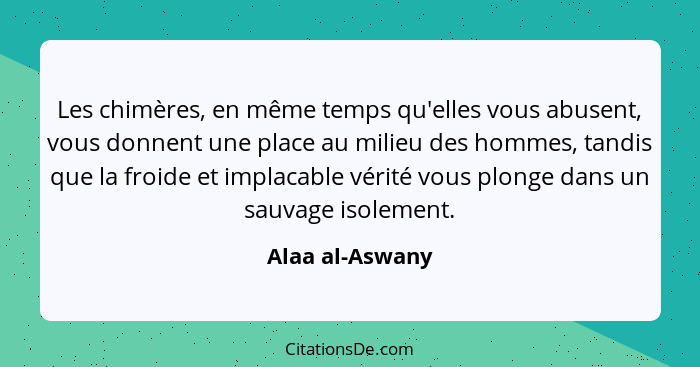 Les chimères, en même temps qu'elles vous abusent, vous donnent une place au milieu des hommes, tandis que la froide et implacable vé... - Alaa al-Aswany