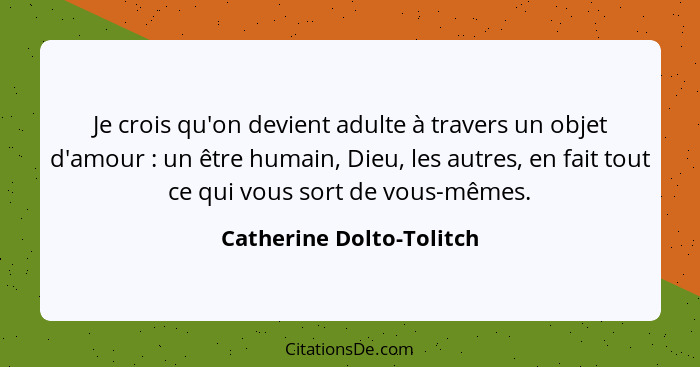 Je crois qu'on devient adulte à travers un objet d'amour : un être humain, Dieu, les autres, en fait tout ce qui vous s... - Catherine Dolto-Tolitch