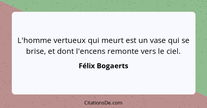 L'homme vertueux qui meurt est un vase qui se brise, et dont l'encens remonte vers le ciel.... - Félix Bogaerts