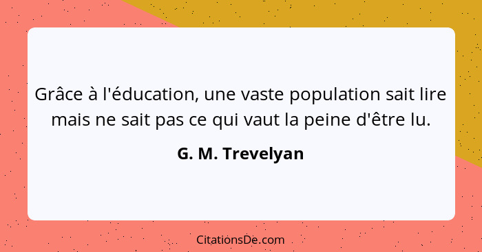 Grâce à l'éducation, une vaste population sait lire mais ne sait pas ce qui vaut la peine d'être lu.... - G. M. Trevelyan