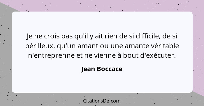 Je ne crois pas qu'il y ait rien de si difficile, de si périlleux, qu'un amant ou une amante véritable n'entreprenne et ne vienne à bou... - Jean Boccace