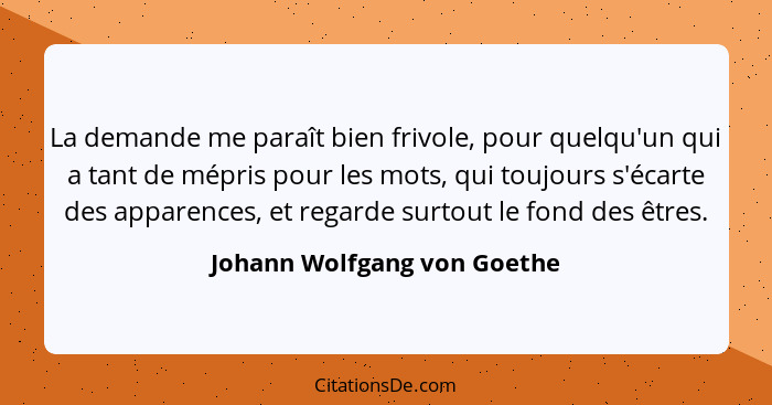 La demande me paraît bien frivole, pour quelqu'un qui a tant de mépris pour les mots, qui toujours s'écarte des apparence... - Johann Wolfgang von Goethe