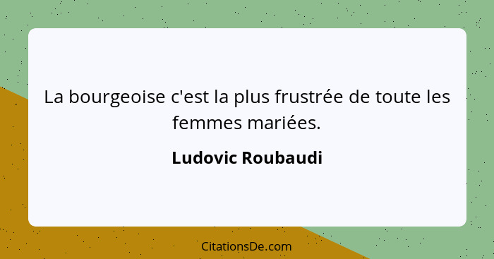 La bourgeoise c'est la plus frustrée de toute les femmes mariées.... - Ludovic Roubaudi