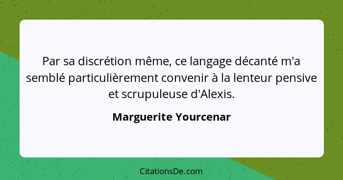 Par sa discrétion même, ce langage décanté m'a semblé particulièrement convenir à la lenteur pensive et scrupuleuse d'Alexis.... - Marguerite Yourcenar