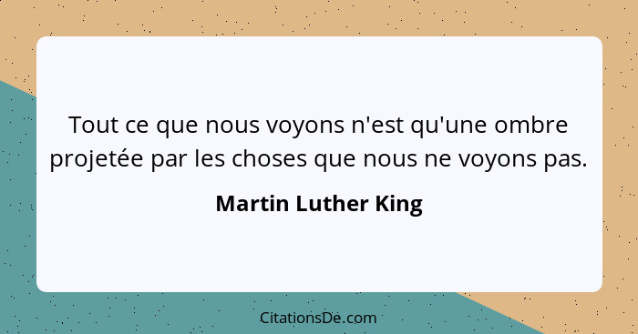 Tout ce que nous voyons n'est qu'une ombre projetée par les choses que nous ne voyons pas.... - Martin Luther King