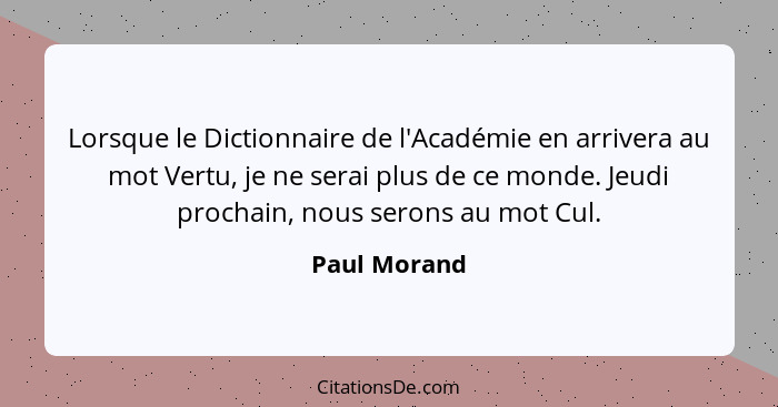 Lorsque le Dictionnaire de l'Académie en arrivera au mot Vertu, je ne serai plus de ce monde. Jeudi prochain, nous serons au mot Cul.... - Paul Morand