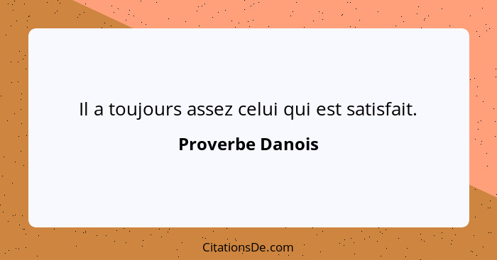 Il a toujours assez celui qui est satisfait.... - Proverbe Danois