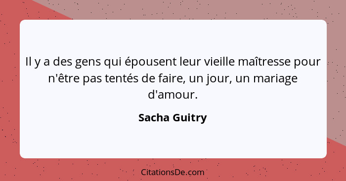 Il y a des gens qui épousent leur vieille maîtresse pour n'être pas tentés de faire, un jour, un mariage d'amour.... - Sacha Guitry