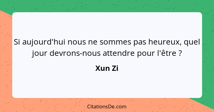 Si aujourd'hui nous ne sommes pas heureux, quel jour devrons-nous attendre pour l'être ?... - Xun Zi