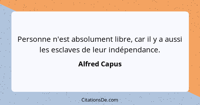 Personne n'est absolument libre, car il y a aussi les esclaves de leur indépendance.... - Alfred Capus