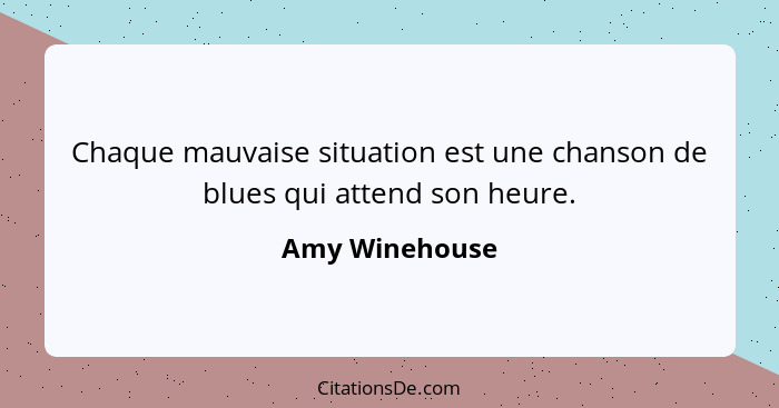 Chaque mauvaise situation est une chanson de blues qui attend son heure.... - Amy Winehouse