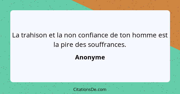 La trahison et la non confiance de ton homme est la pire des souffrances.... - Anonyme