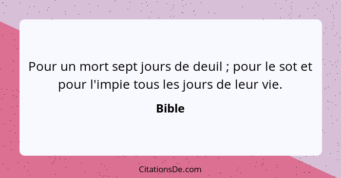 Pour un mort sept jours de deuil ; pour le sot et pour l'impie tous les jours de leur vie.... - Bible