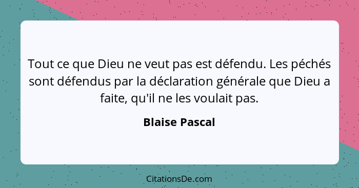 Tout ce que Dieu ne veut pas est défendu. Les péchés sont défendus par la déclaration générale que Dieu a faite, qu'il ne les voulait... - Blaise Pascal