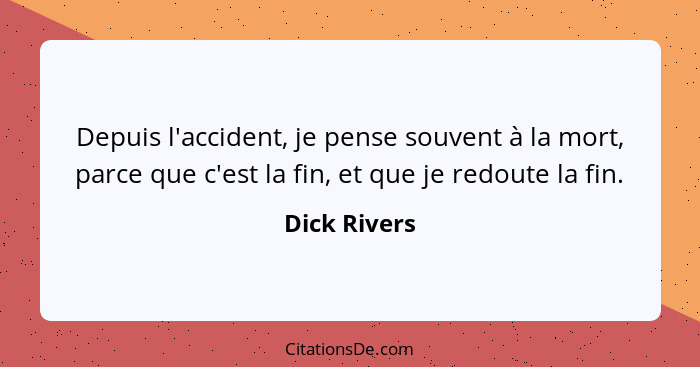 Depuis l'accident, je pense souvent à la mort, parce que c'est la fin, et que je redoute la fin.... - Dick Rivers
