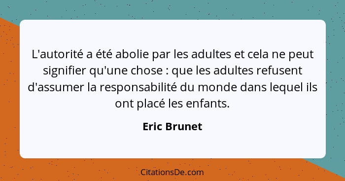 L'autorité a été abolie par les adultes et cela ne peut signifier qu'une chose : que les adultes refusent d'assumer la responsabili... - Eric Brunet