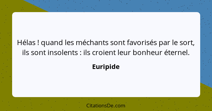 Hélas ! quand les méchants sont favorisés par le sort, ils sont insolents : ils croient leur bonheur éternel.... - Euripide