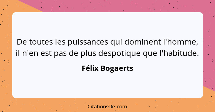 De toutes les puissances qui dominent l'homme, il n'en est pas de plus despotique que l'habitude.... - Félix Bogaerts