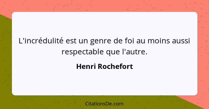 L'incrédulité est un genre de foi au moins aussi respectable que l'autre.... - Henri Rochefort