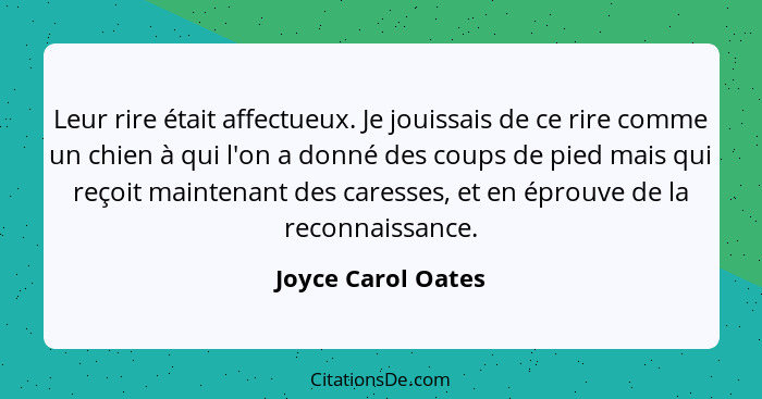 Leur rire était affectueux. Je jouissais de ce rire comme un chien à qui l'on a donné des coups de pied mais qui reçoit maintenant... - Joyce Carol Oates