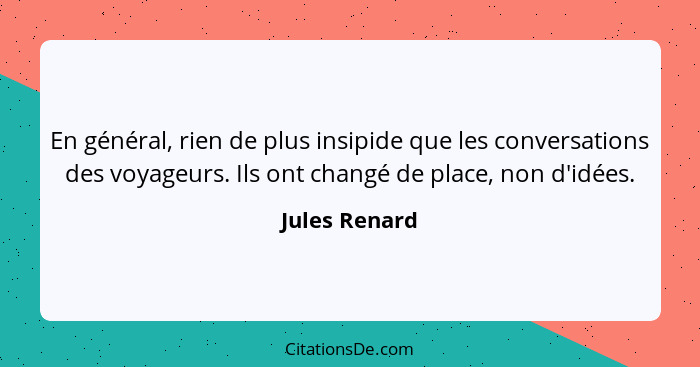 En général, rien de plus insipide que les conversations des voyageurs. Ils ont changé de place, non d'idées.... - Jules Renard