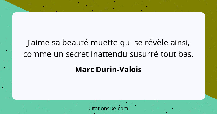 J'aime sa beauté muette qui se révèle ainsi, comme un secret inattendu susurré tout bas.... - Marc Durin-Valois