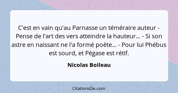 C'est en vain qu'au Parnasse un téméraire auteur - Pense de l'art des vers atteindre la hauteur... - Si son astre en naissant ne l'a... - Nicolas Boileau