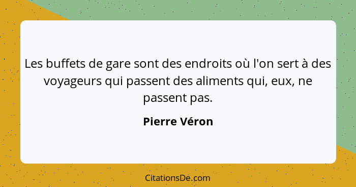 Les buffets de gare sont des endroits où l'on sert à des voyageurs qui passent des aliments qui, eux, ne passent pas.... - Pierre Véron