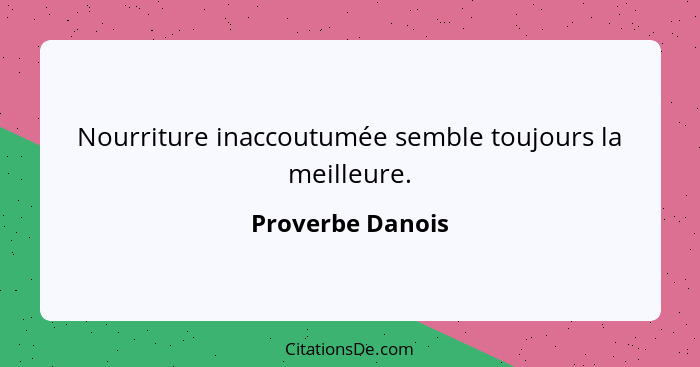 Nourriture inaccoutumée semble toujours la meilleure.... - Proverbe Danois