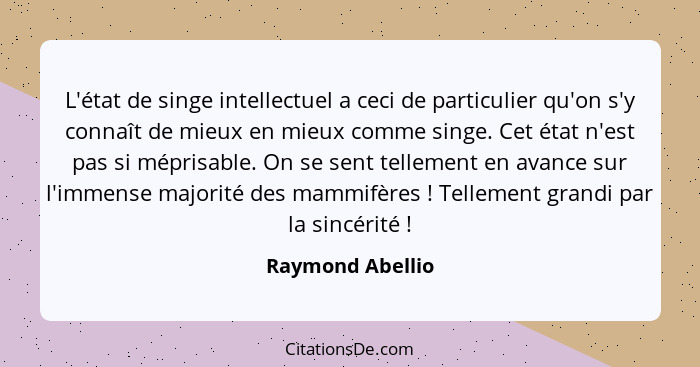 L'état de singe intellectuel a ceci de particulier qu'on s'y connaît de mieux en mieux comme singe. Cet état n'est pas si méprisable... - Raymond Abellio