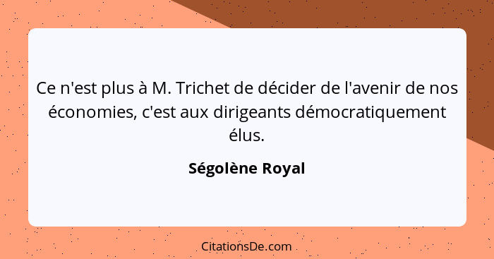 Ce n'est plus à M. Trichet de décider de l'avenir de nos économies, c'est aux dirigeants démocratiquement élus.... - Ségolène Royal