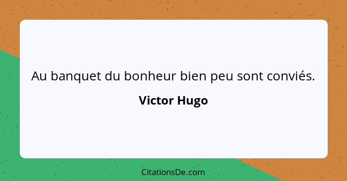 Au banquet du bonheur bien peu sont conviés.... - Victor Hugo