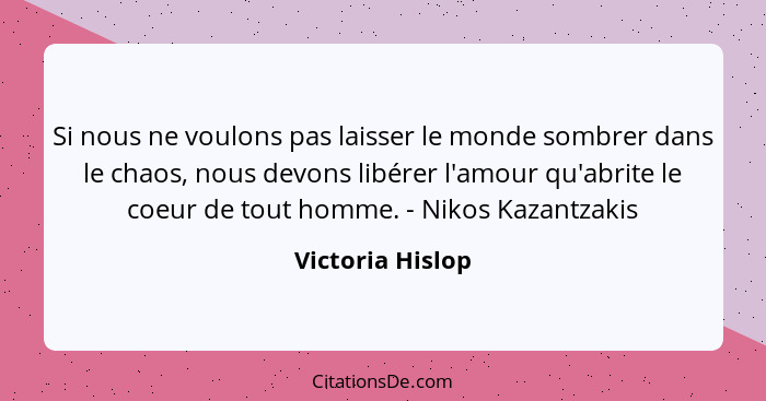 Si nous ne voulons pas laisser le monde sombrer dans le chaos, nous devons libérer l'amour qu'abrite le coeur de tout homme. - Nikos... - Victoria Hislop