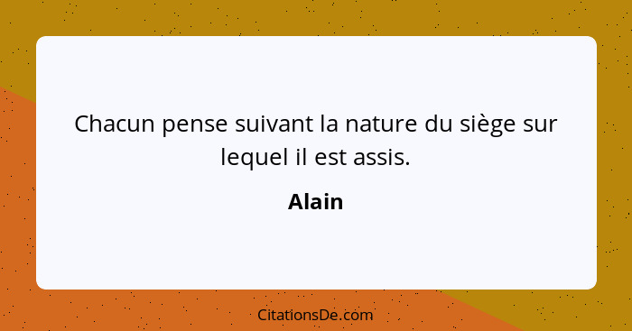 Chacun pense suivant la nature du siège sur lequel il est assis.... - Alain