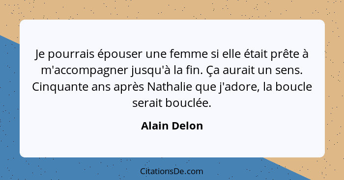 Je pourrais épouser une femme si elle était prête à m'accompagner jusqu'à la fin. Ça aurait un sens. Cinquante ans après Nathalie que j'... - Alain Delon