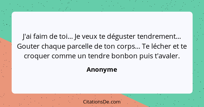 J'ai faim de toi... Je veux te déguster tendrement... Gouter chaque parcelle de ton corps... Te lécher et te croquer comme un tendre bonbon... - Anonyme