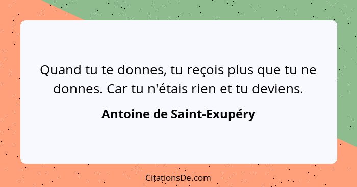 Quand tu te donnes, tu reçois plus que tu ne donnes. Car tu n'étais rien et tu deviens.... - Antoine de Saint-Exupéry