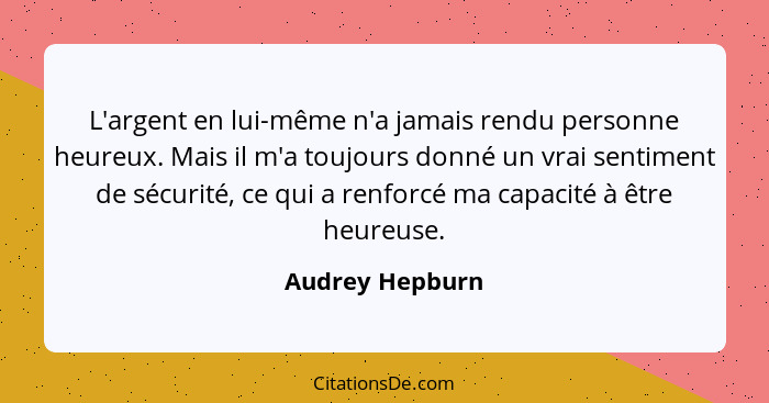 L'argent en lui-même n'a jamais rendu personne heureux. Mais il m'a toujours donné un vrai sentiment de sécurité, ce qui a renforcé m... - Audrey Hepburn